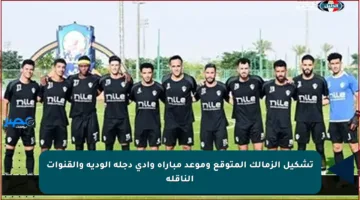 تشكيل الزمالك المتوقع وموعد مباراة وادي دجلة الودية والقنوات الناقلة